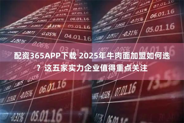配资365APP下载 2025年牛肉面加盟如何选？这五家实力企业值得重点关注