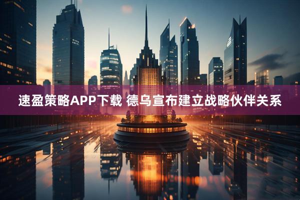 速盈策略APP下载 德乌宣布建立战略伙伴关系