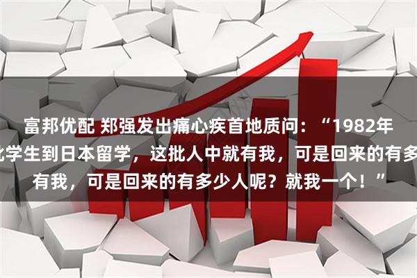 富邦优配 郑强发出痛心疾首地质问：“1982年，我们的国家公费一批学生到日本留学，这批人中就有我，可是回来的有多少人呢？就我一个！”