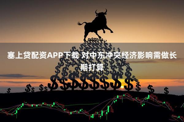 塞上贷配资APP下载 对中东冲突经济影响需做长期打算