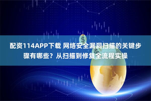 配资114APP下载 网络安全漏洞扫描的关键步骤有哪些？从扫描到修复全流程实操