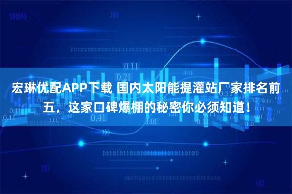 宏琳优配APP下载 国内太阳能提灌站厂家排名前五，这家口碑爆棚的秘密你必须知道！