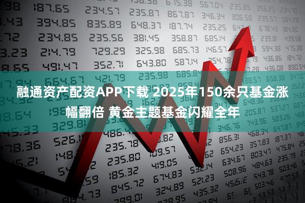 融通资产配资APP下载 2025年150余只基金涨幅翻倍 黄金主题基金闪耀全年