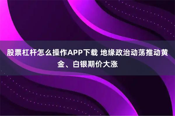 股票杠杆怎么操作APP下载 地缘政治动荡推动黄金、白银期价大涨