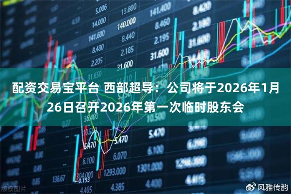 配资交易宝平台 西部超导：公司将于2026年1月26日召开2026年第一次临时股东会