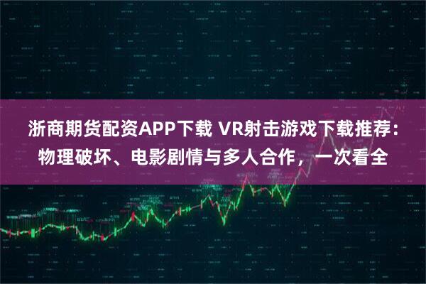 浙商期货配资APP下载 VR射击游戏下载推荐：物理破坏、电影剧情与多人合作，一次看全