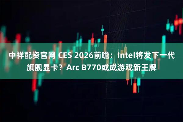 中祥配资官网 CES 2026前瞻：Intel将发下一代旗舰显卡？Arc B770或成游戏新王牌