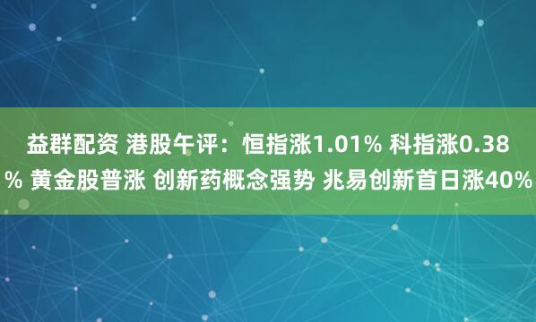 益群配资 港股午评：恒指涨1.01% 科指涨0.38% 黄金股普涨 创新药概念强势 兆易创新首日涨40%