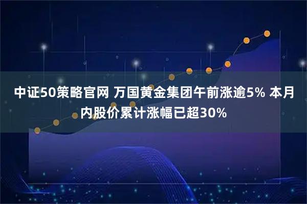 中证50策略官网 万国黄金集团午前涨逾5% 本月内股价累计涨幅已超30%