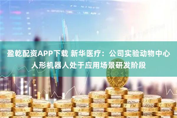 盈乾配资APP下载 新华医疗：公司实验动物中心人形机器人处于应用场景研发阶段