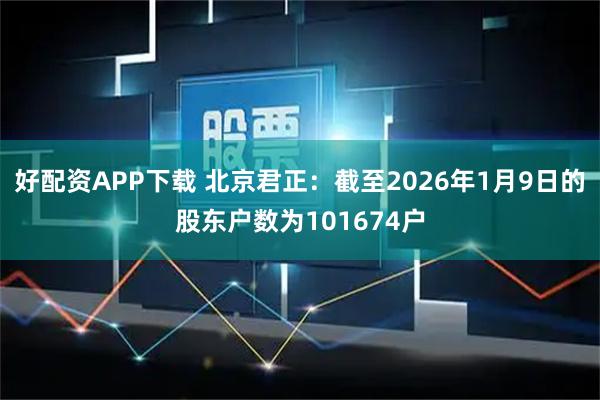 好配资APP下载 北京君正：截至2026年1月9日的股东户数为101674户