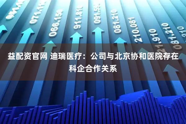 益配资官网 迪瑞医疗：公司与北京协和医院存在科企合作关系