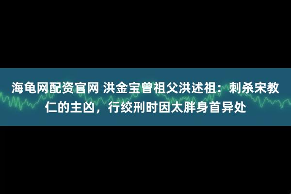 海龟网配资官网 洪金宝曾祖父洪述祖：刺杀宋教仁的主凶，行绞刑时因太胖身首异处