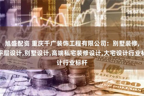 旭盛配资 重庆千广装饰工程有限公司：别墅装修,大平层设计,别墅设计,高端私宅装修设计,大宅设计行业标杆