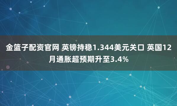 金篮子配资官网 英镑持稳1.344美元关口 英国12月通胀超预期升至3.4%