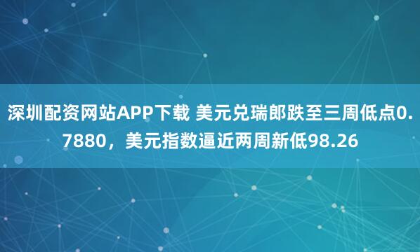 深圳配资网站APP下载 美元兑瑞郎跌至三周低点0.7880，美元指数逼近两周新低98.26