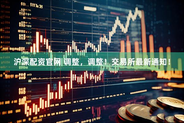 沪深配资官网 调整，调整！交易所最新通知！
