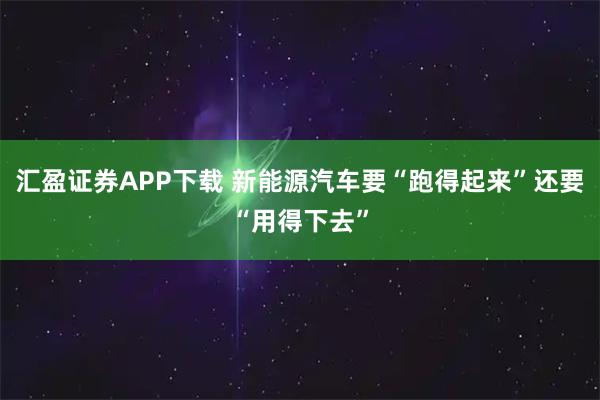 汇盈证券APP下载 新能源汽车要“跑得起来”还要“用得下去”