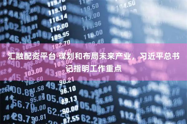 汇融配资平台 谋划和布局未来产业，习近平总书记指明工作重点