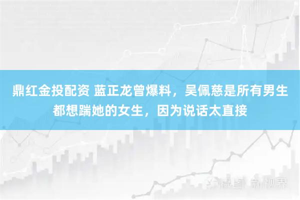 鼎红金投配资 蓝正龙曾爆料，吴佩慈是所有男生都想踹她的女生，因为说话太直接