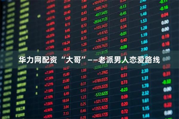 华力网配资 “大哥”——老派男人恋爱路线