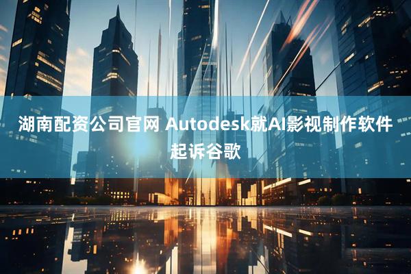 湖南配资公司官网 Autodesk就AI影视制作软件起诉谷歌
