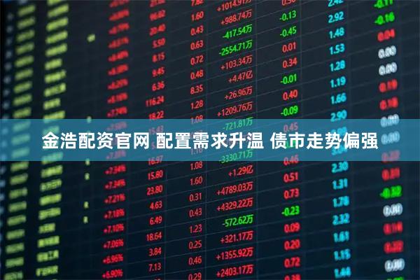 金浩配资官网 配置需求升温 债市走势偏强