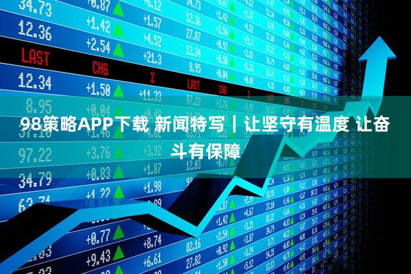 98策略APP下载 新闻特写｜让坚守有温度 让奋斗有保障