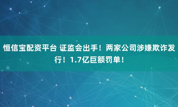 恒信宝配资平台 证监会出手！两家公司涉嫌欺诈发行！1.7亿巨额罚单！