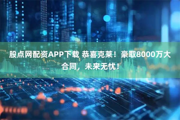 股点网配资APP下载 恭喜克莱！豪取8000万大合同，未来无忧！
