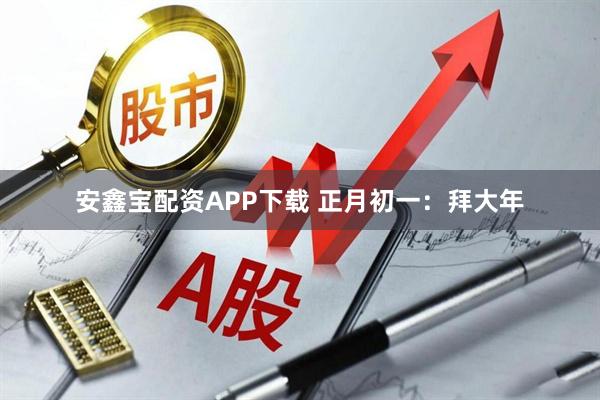 安鑫宝配资APP下载 正月初一：拜大年