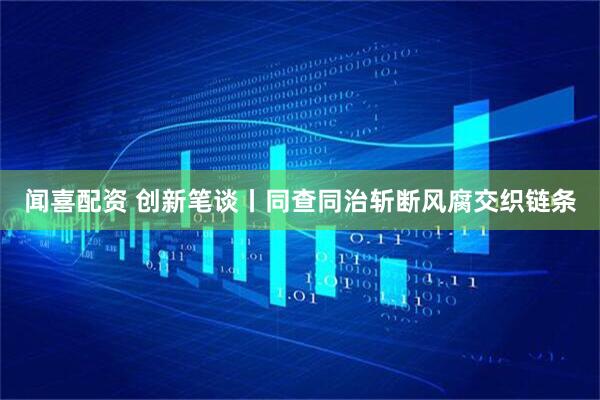 闻喜配资 创新笔谈丨同查同治斩断风腐交织链条