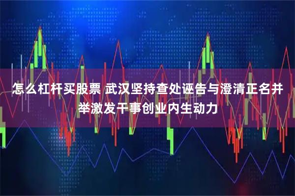 怎么杠杆买股票 武汉坚持查处诬告与澄清正名并举激发干事创业内生动力